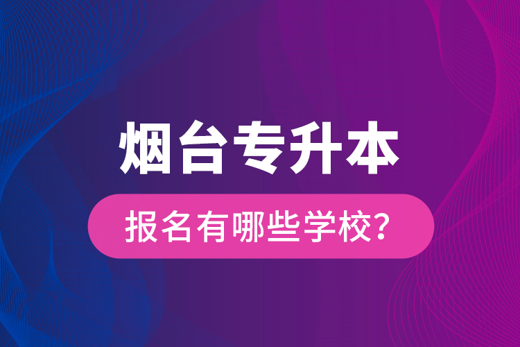 煙臺專升本報名有哪些學(xué)校？