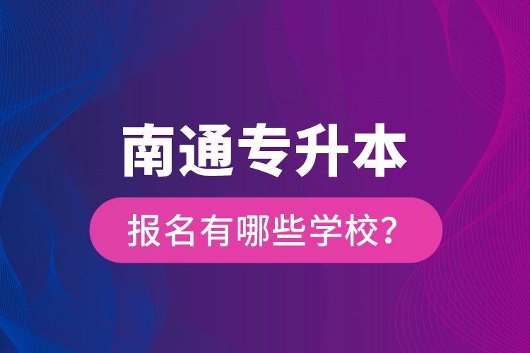 南通專升本報(bào)名有哪些學(xué)校？