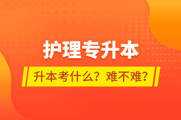 護理專升本專升本考什么？難不難？