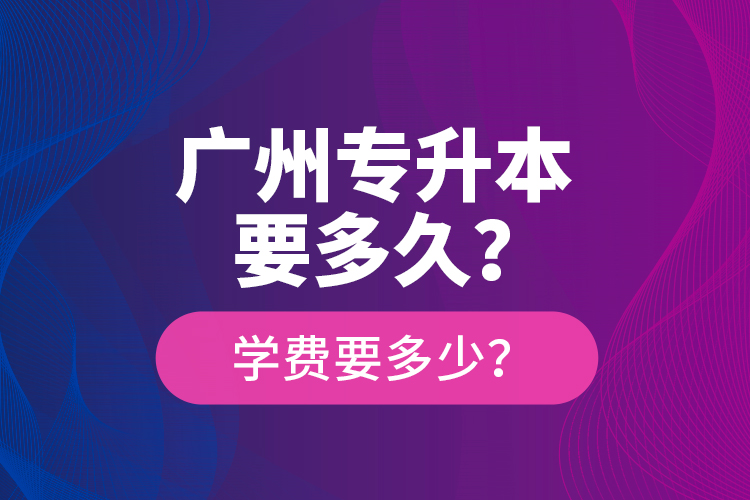 廣州專升本要多久？學(xué)費要多少？
