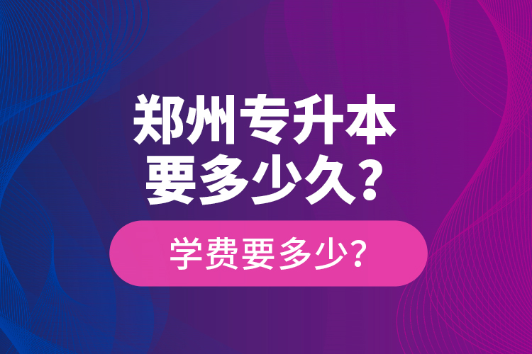 鄭州專升本要多少久？學(xué)費要多少？