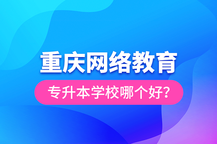 重慶網(wǎng)絡(luò)教育專升本學(xué)校哪個好？