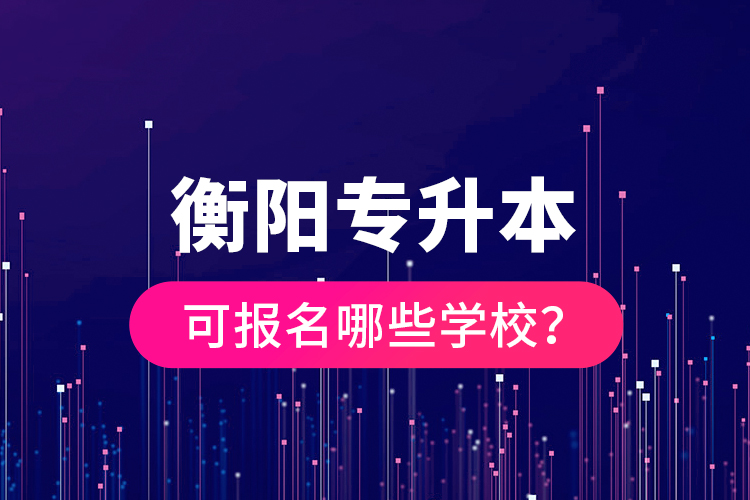 衡陽(yáng)專(zhuān)升本可報(bào)名哪些學(xué)校？