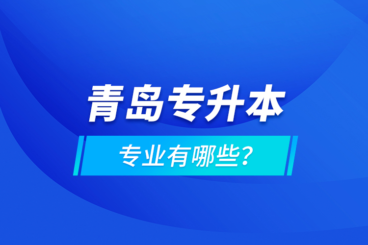 青島專(zhuān)升本專(zhuān)業(yè)有哪些？