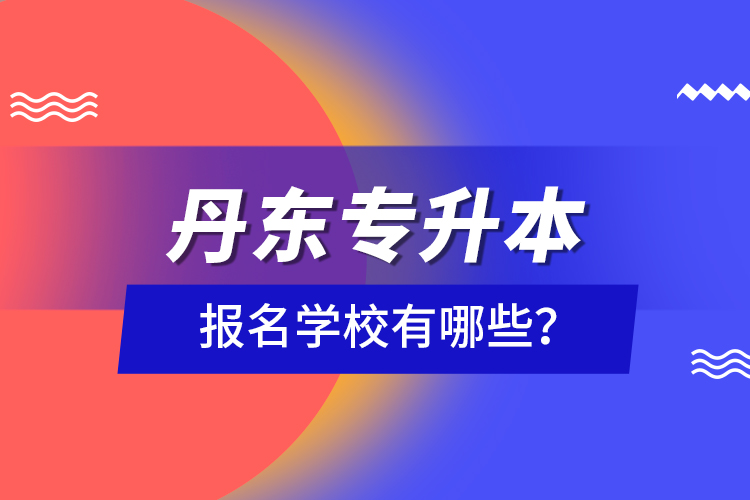 丹東專升本報名學(xué)校有哪些？