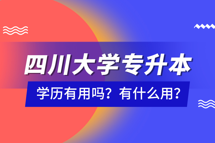 四川大學(xué)專升本學(xué)歷有用嗎？有什么用？