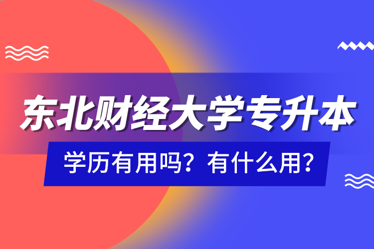 東北財(cái)經(jīng)大學(xué)專升本學(xué)歷有用嗎？有什么用？
