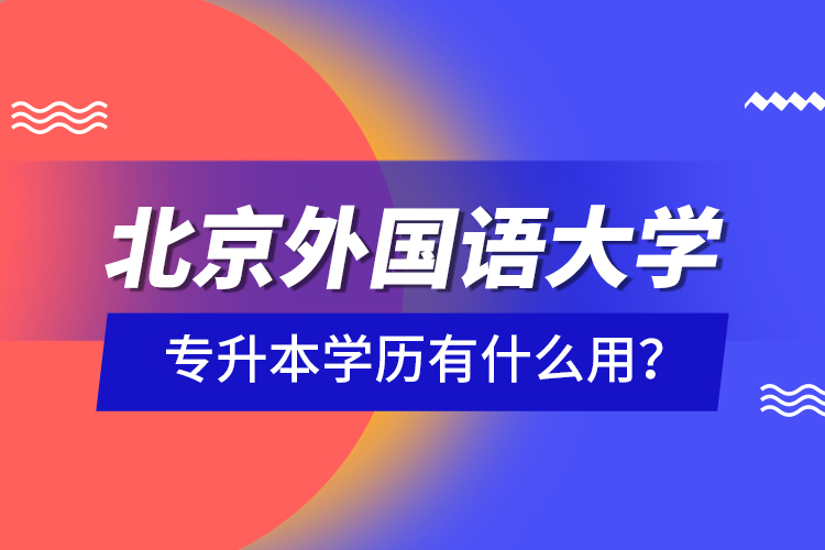 北京外國(guó)語(yǔ)大學(xué)專(zhuān)升本學(xué)歷有什么用？