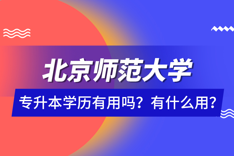 北京師范大學(xué)專升本學(xué)歷有用嗎？有什么用？