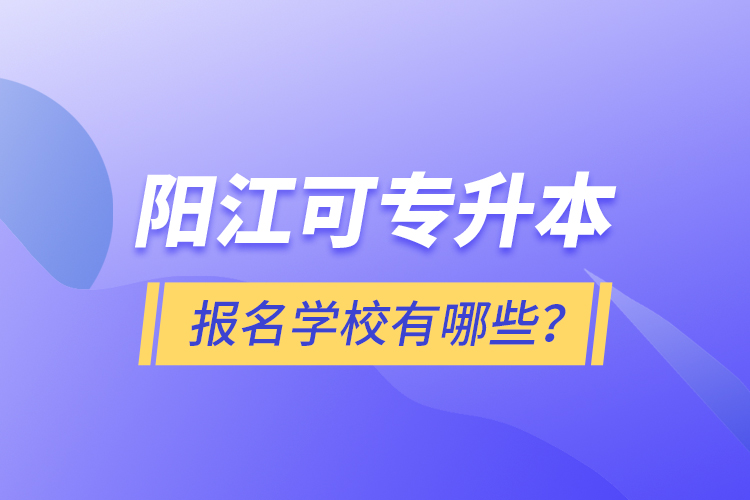 陽江可專升本報(bào)名學(xué)校有哪些？