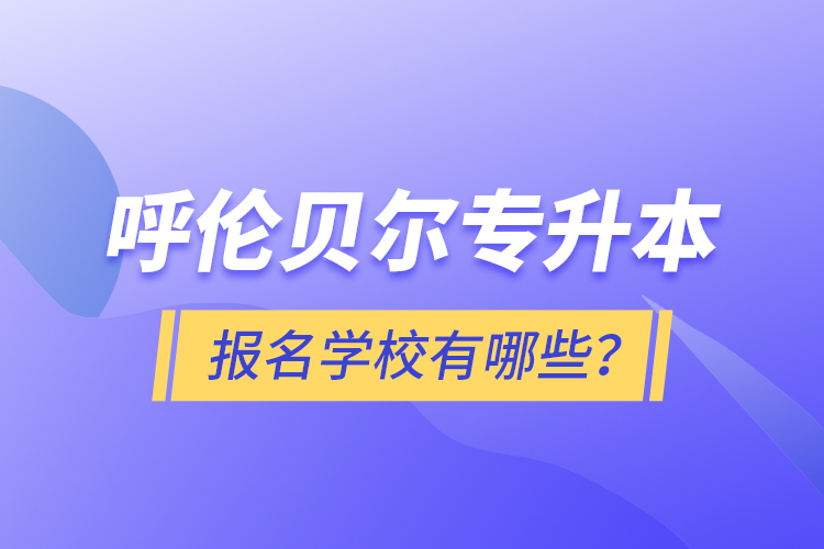 呼倫貝爾專升本報名有哪些學校？