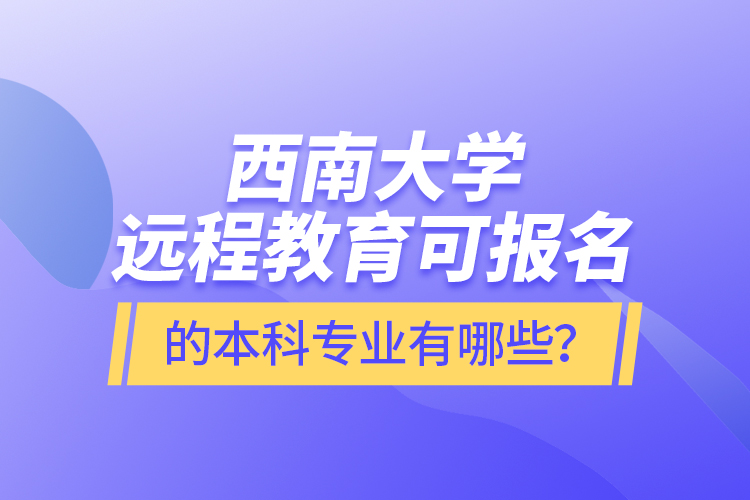 西南大學(xué)遠(yuǎn)程教育可報(bào)名的本科專業(yè)有哪些？