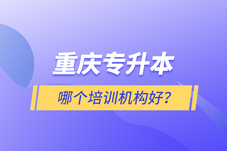 重慶專升本哪個培訓(xùn)機構(gòu)好？