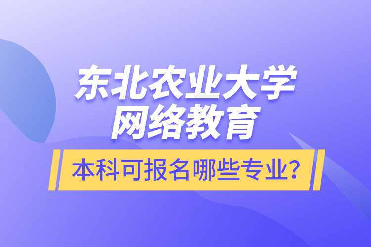 東北農(nóng)業(yè)大學(xué)網(wǎng)絡(luò)教育本科可報(bào)名哪些專業(yè)？