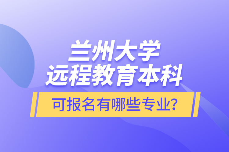 蘭州大學遠程教育本科可報名有哪些專業(yè)？