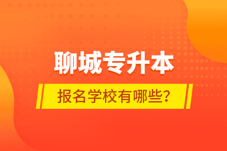 聊城專升本報名學(xué)校有哪些？