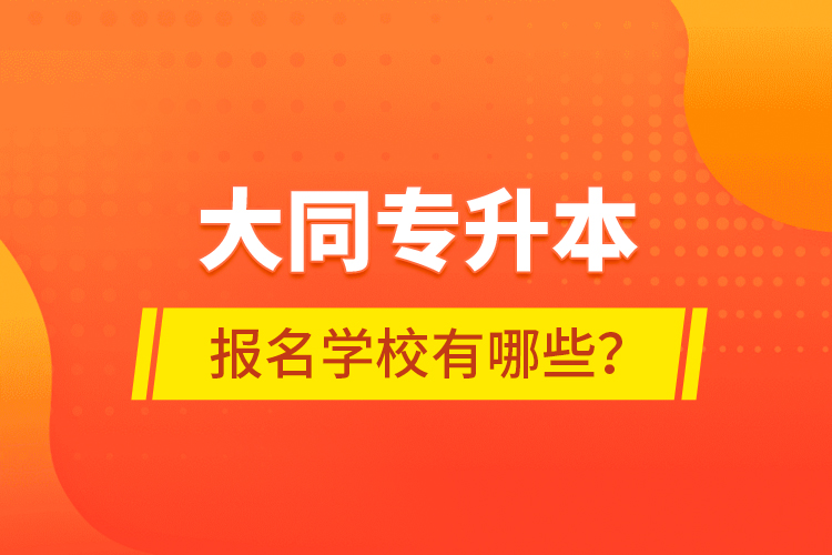 大同專升本報(bào)名學(xué)校有哪些？