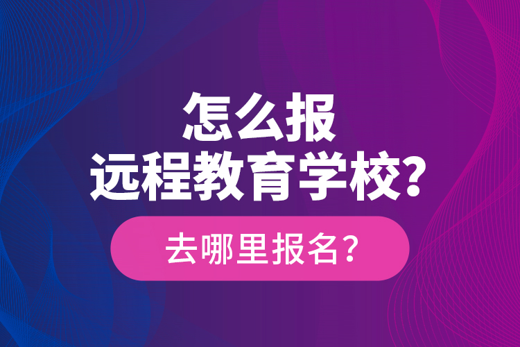 怎么報(bào)遠(yuǎn)程教育學(xué)校？去哪里報(bào)名？