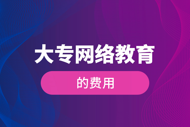 大專(zhuān)網(wǎng)絡(luò)教育的費(fèi)用