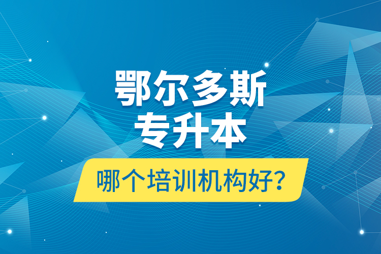 鄂爾多斯專升本哪個(gè)培訓(xùn)機(jī)構(gòu)好？