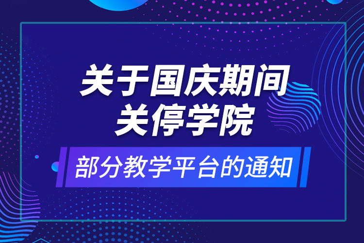 關(guān)于國慶期間關(guān)停學(xué)院部分教學(xué)平臺的通知