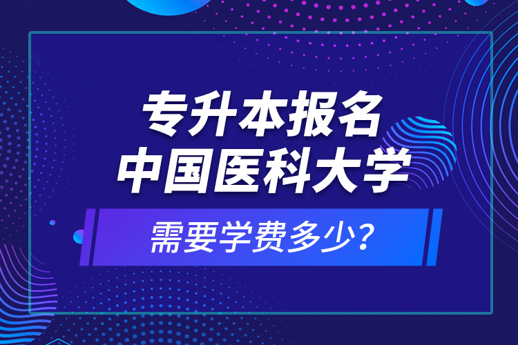 專升本報(bào)名中國醫(yī)科大學(xué)需要學(xué)費(fèi)多少？