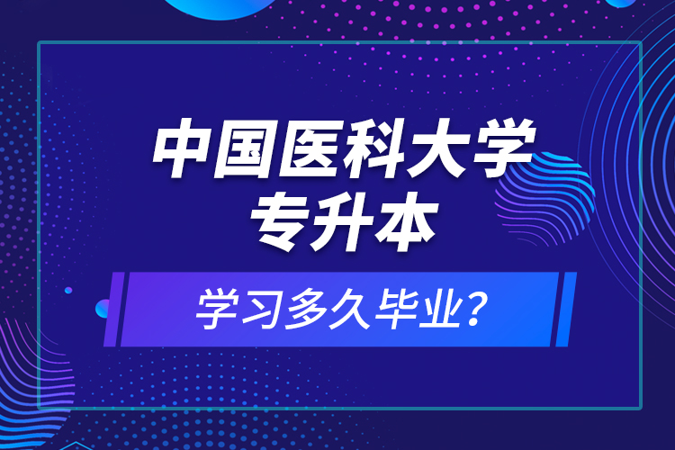 中國(guó)醫(yī)科大學(xué)專升本學(xué)習(xí)多久畢業(yè)？