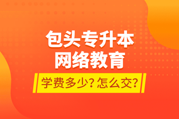 包頭專升本網(wǎng)絡(luò)教育學費多少？怎么交？