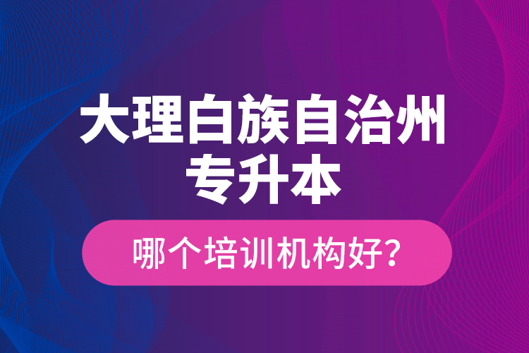 大理白族自治州專升本哪個培訓機構(gòu)好？