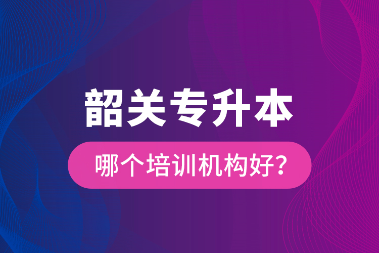 韶關(guān)專升本哪個(gè)培訓(xùn)機(jī)構(gòu)好？