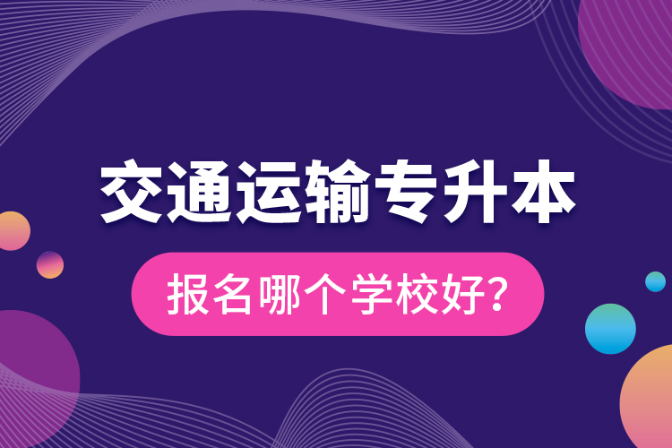 交通運輸專升本報名哪個學校好？