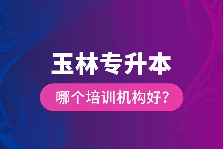 玉林專升本哪個培訓(xùn)機構(gòu)好？