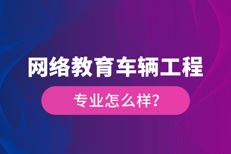 網(wǎng)絡(luò)教育車輛工程專業(yè)怎么樣？