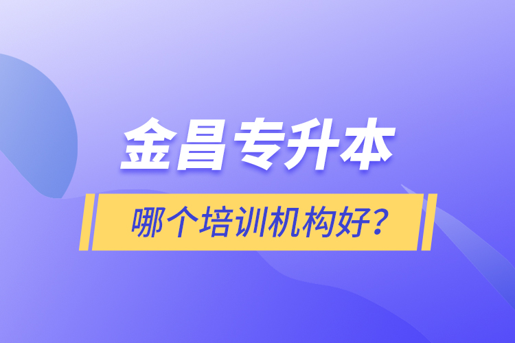 金昌專升本哪個(gè)培訓(xùn)機(jī)構(gòu)好？