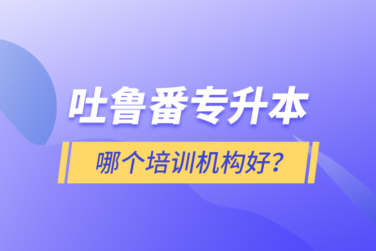 吐魯番專升本哪個培訓(xùn)機(jī)構(gòu)好？