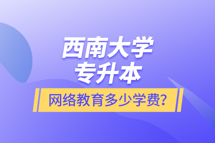 西南大學專升本網絡教育多少學費？