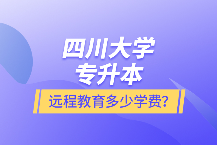 四川大學(xué)專升本遠(yuǎn)程教育多少學(xué)費？