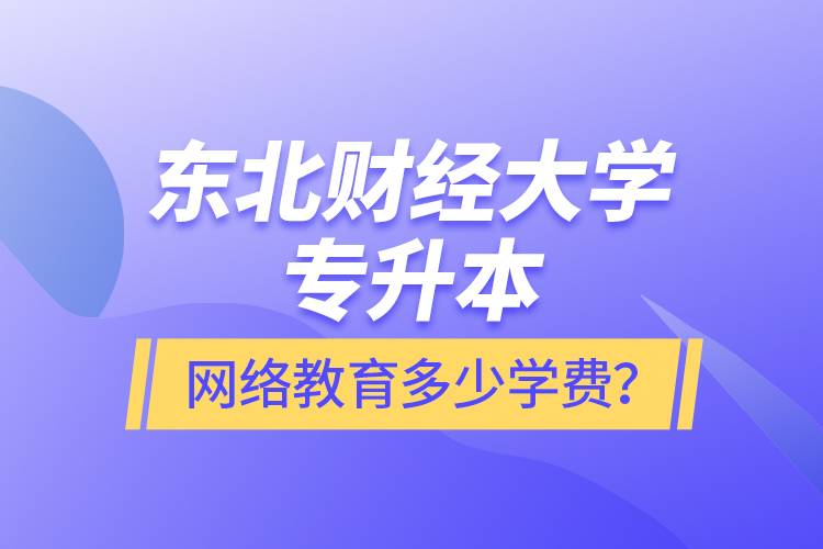 東北財經(jīng)大學(xué)專升本網(wǎng)絡(luò)教育多少學(xué)費？