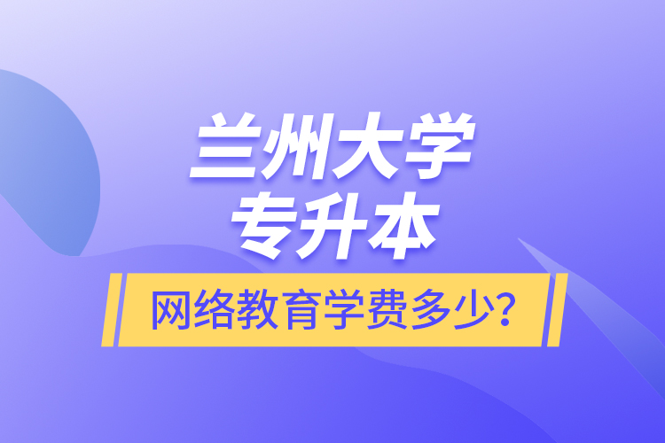 蘭州大學專升本網(wǎng)絡教育學費多少？