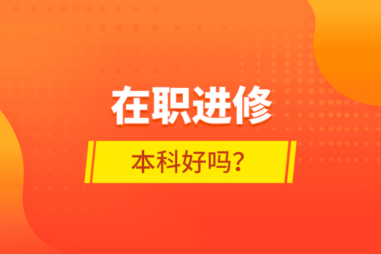 在職進(jìn)修本科好嗎？