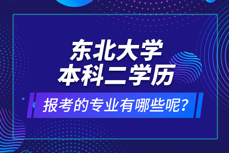 東北大學(xué)本科二學(xué)歷報(bào)考的專業(yè)有哪些呢？