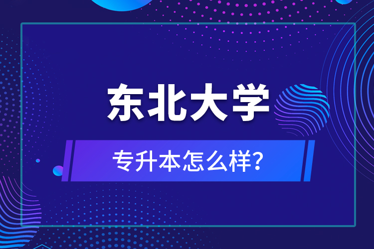 東北大學專升本怎么樣？