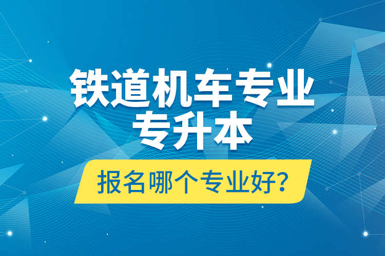 鐵道機車專業(yè)專升本報名哪個專業(yè)好？