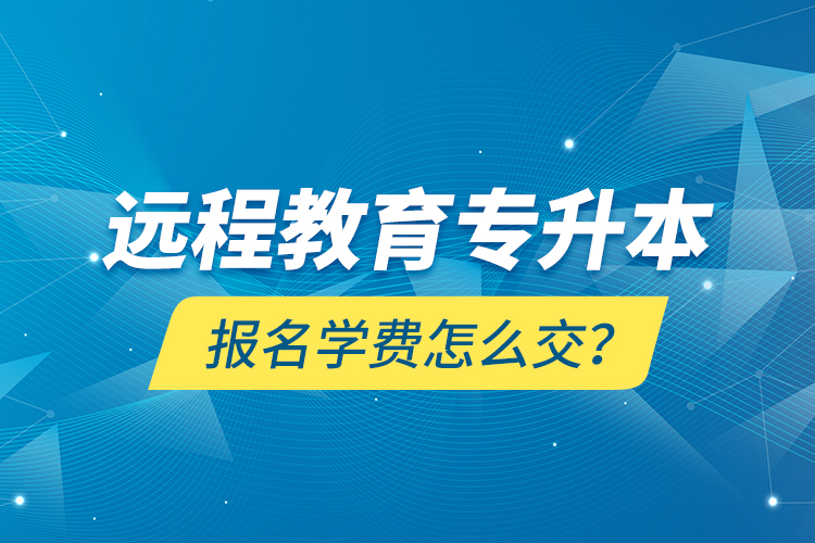 遠(yuǎn)程教育專升本報(bào)名學(xué)費(fèi)怎么交？