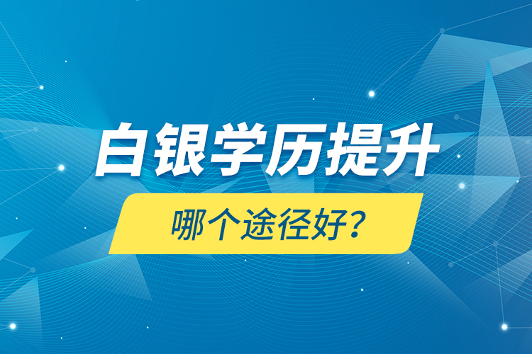 白銀學(xué)歷提升哪個途徑好？