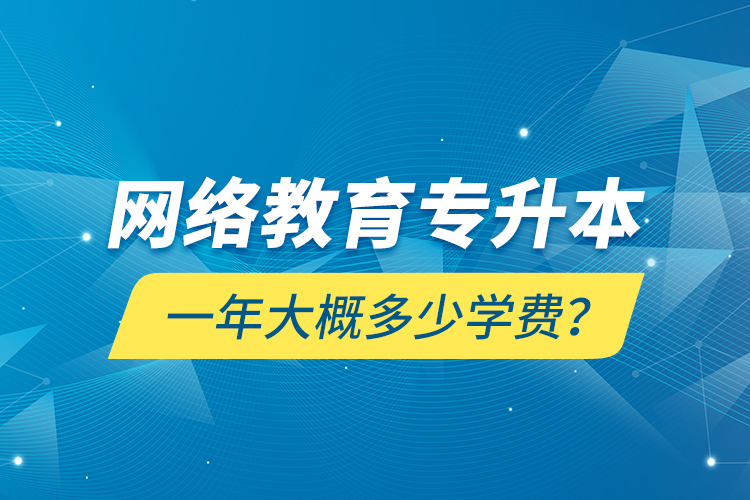 網(wǎng)絡教育專升本一年大概多少學費？