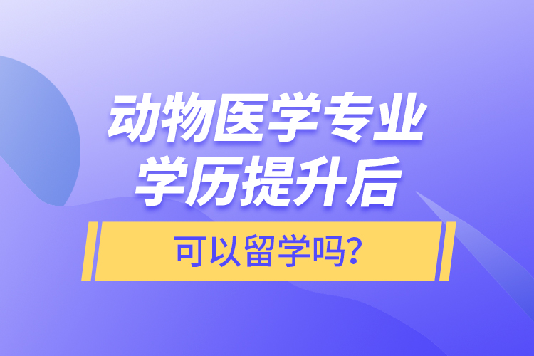 動(dòng)物醫(yī)學(xué)專(zhuān)業(yè)學(xué)歷提升后可以留學(xué)嗎？