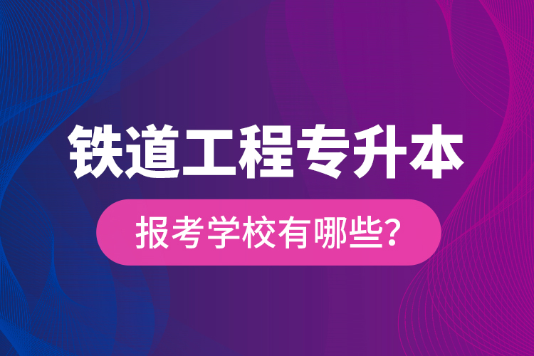 鐵道工程專升本報(bào)考學(xué)校有哪些？