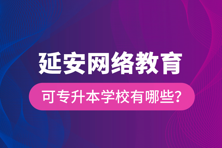 延安網(wǎng)絡(luò)教育可專升本學(xué)校有哪些？