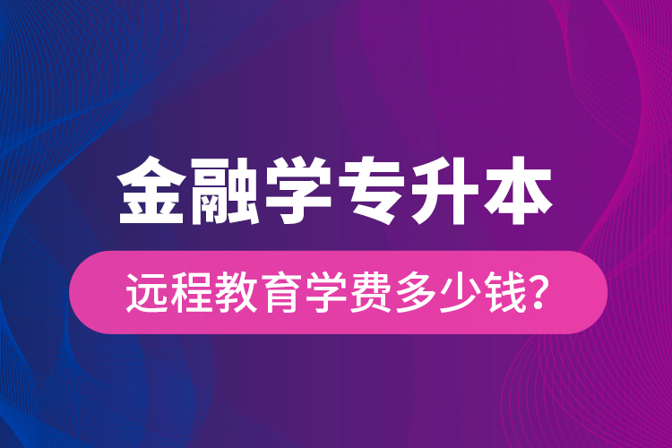 金融學(xué)專升本遠(yuǎn)程教育學(xué)費多少錢？